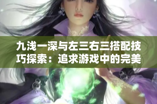 九浅一深与左三右三搭配技巧探索：追求游戏中的完美平衡