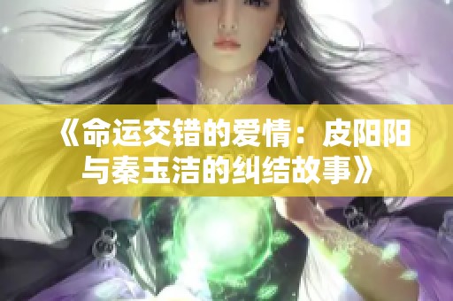 《命运交错的爱情：皮阳阳与秦玉洁的纠结故事》