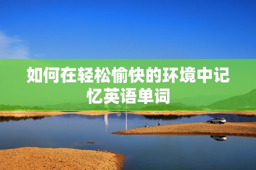 如何在轻松愉快的环境中记忆英语单词