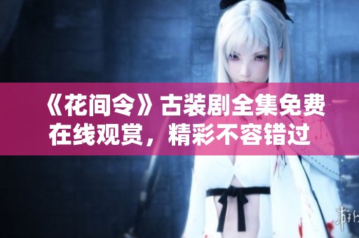 《花间令》古装剧全集免费在线观赏，精彩不容错过