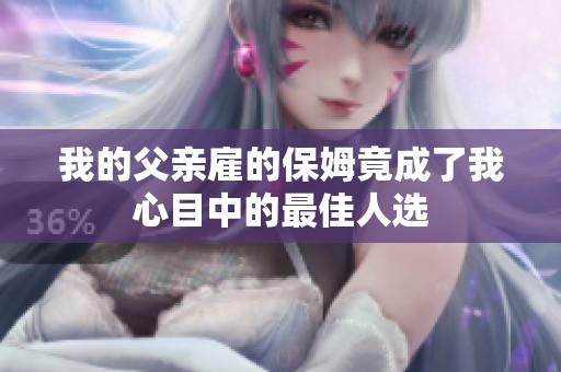 我的父亲雇的保姆竟成了我心目中的最佳人选