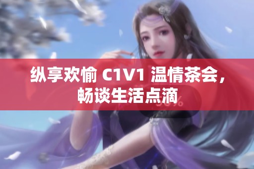 纵享欢愉 C1V1 温情茶会，畅谈生活点滴