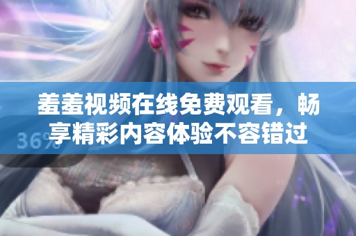 羞羞视频在线免费观看，畅享精彩内容体验不容错过