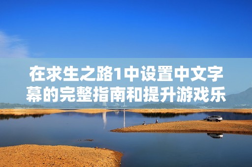 在求生之路1中设置中文字幕的完整指南和提升游戏乐趣的技巧