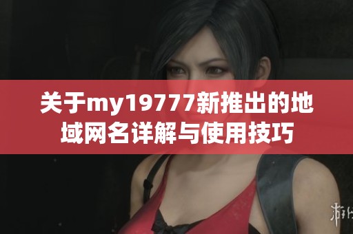 关于my19777新推出的地域网名详解与使用技巧