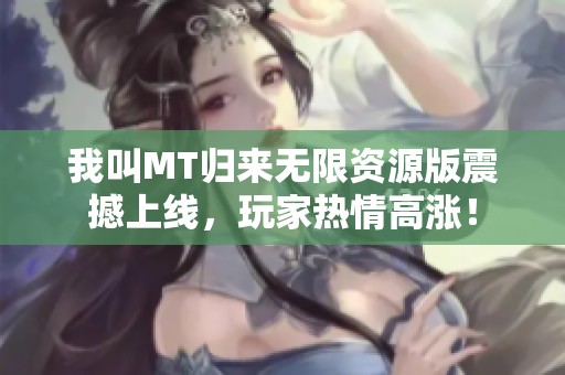 我叫MT归来无限资源版震撼上线，玩家热情高涨！