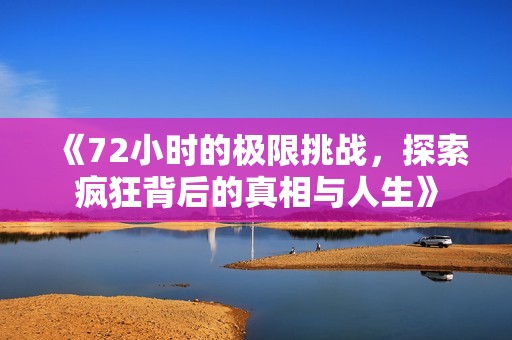 《72小时的极限挑战，探索疯狂背后的真相与人生》