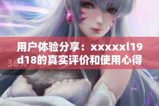 用户体验分享：xxxxxl19d18的真实评价和使用心得