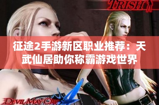 征途2手游新区职业推荐：天武仙居助你称霸游戏世界