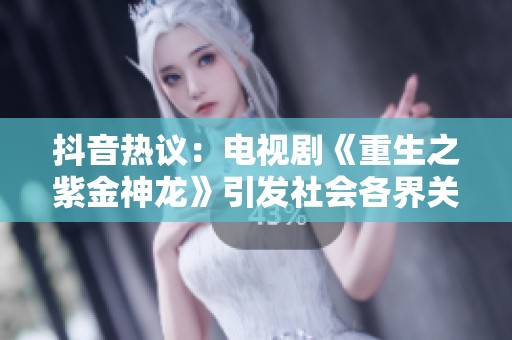 抖音热议：电视剧《重生之紫金神龙》引发社会各界关注