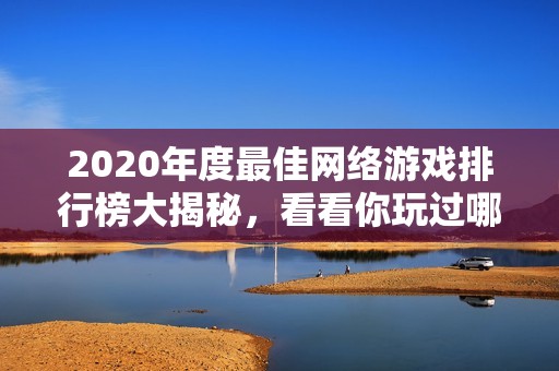 2020年度最佳网络游戏排行榜大揭秘，看看你玩过哪些热门游戏！