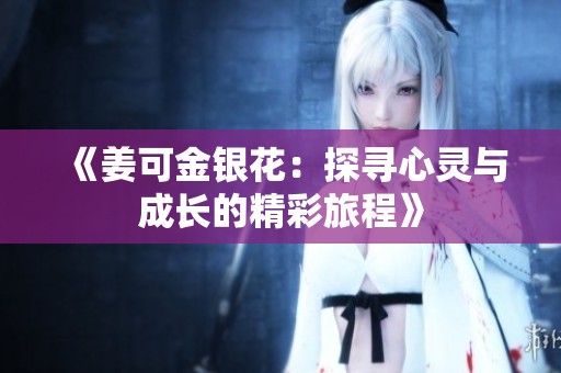 《姜可金银花：探寻心灵与成长的精彩旅程》