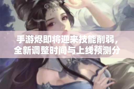 手游烬即将迎来技能削弱，全新调整时间与上线预测分析