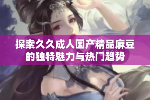 探索久久成人国产精品麻豆的独特魅力与热门趋势