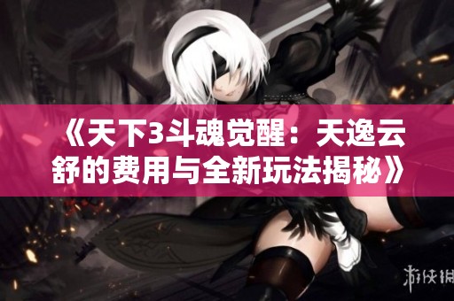 《天下3斗魂觉醒：天逸云舒的费用与全新玩法揭秘》