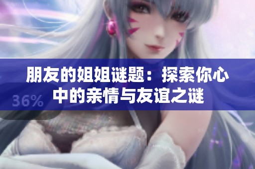 朋友的姐姐谜题：探索你心中的亲情与友谊之谜