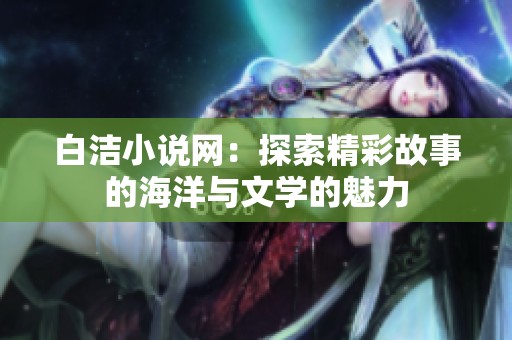 白洁小说网：探索精彩故事的海洋与文学的魅力