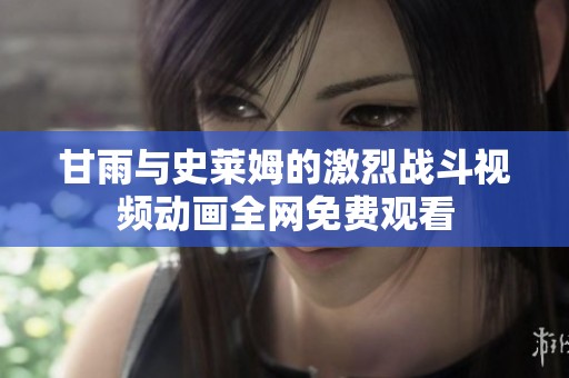 甘雨与史莱姆的激烈战斗视频动画全网免费观看