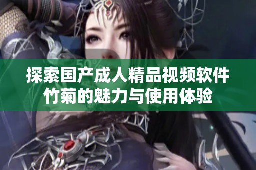 探索国产成人精品视频软件竹菊的魅力与使用体验