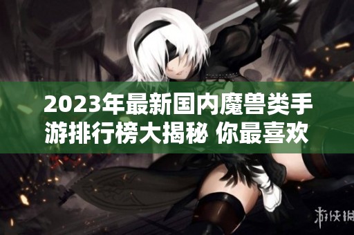 2023年最新国内魔兽类手游排行榜大揭秘 你最喜欢哪个游戏
