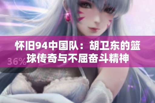 怀旧94中国队：胡卫东的篮球传奇与不屈奋斗精神