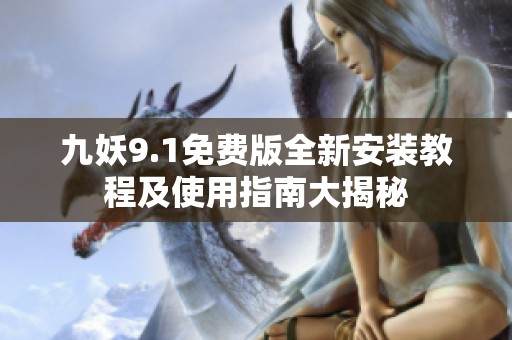 九妖9.1免费版全新安装教程及使用指南大揭秘