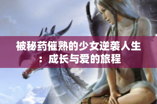 被秘药催熟的少女逆袭人生：成长与爱的旅程