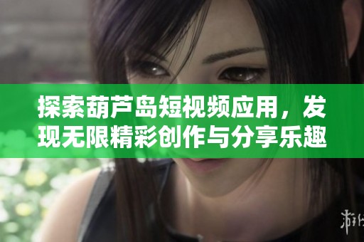 探索葫芦岛短视频应用，发现无限精彩创作与分享乐趣
