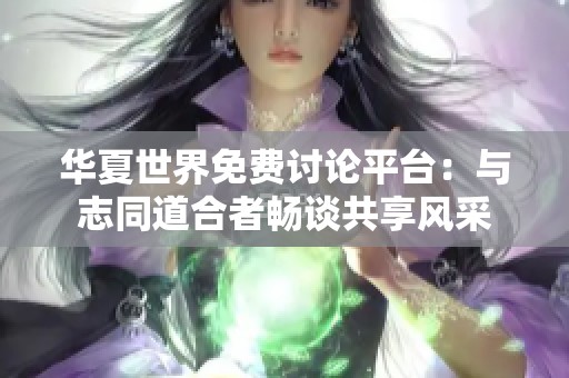 华夏世界免费讨论平台：与志同道合者畅谈共享风采