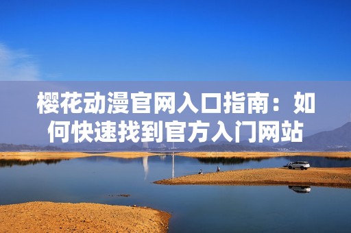 樱花动漫官网入口指南：如何快速找到官方入门网站
