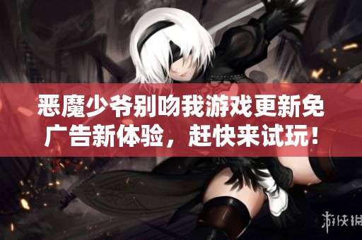 恶魔少爷别吻我游戏更新免广告新体验，赶快来试玩！