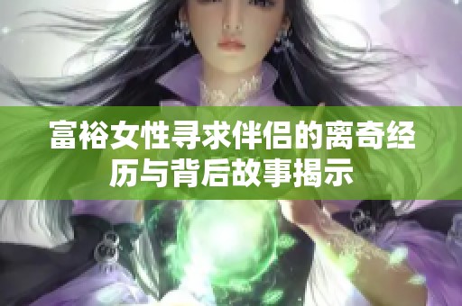 富裕女性寻求伴侣的离奇经历与背后故事揭示