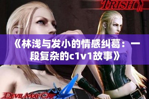 《林浅与发小的情感纠葛：一段复杂的c1v1故事》