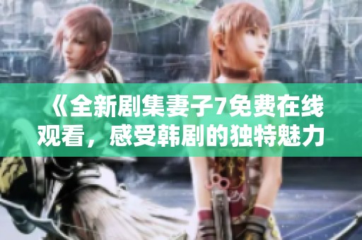 《全新剧集妻子7免费在线观看，感受韩剧的独特魅力与情感》