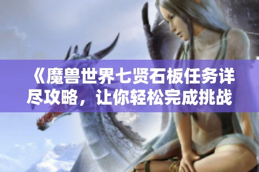 《魔兽世界七贤石板任务详尽攻略，让你轻松完成挑战》