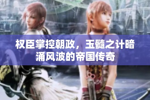 权臣掌控朝政，玉髓之计暗涌风波的帝国传奇