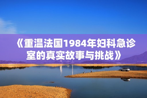 《重温法国1984年妇科急诊室的真实故事与挑战》