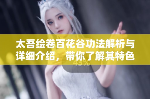太吾绘卷百花谷功法解析与详细介绍，带你了解其特色与应用