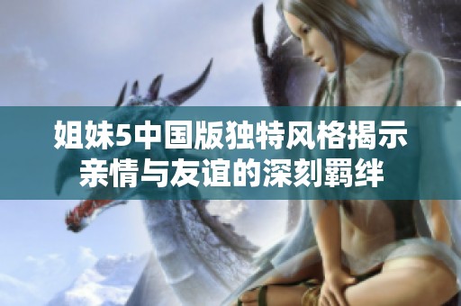姐妹5中国版独特风格揭示亲情与友谊的深刻羁绊