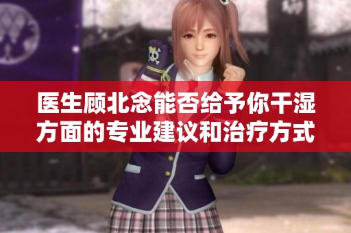 医生顾北念能否给予你干湿方面的专业建议和治疗方式