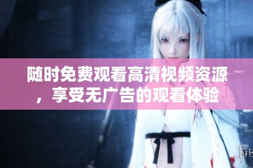 随时免费观看高清视频资源，享受无广告的观看体验