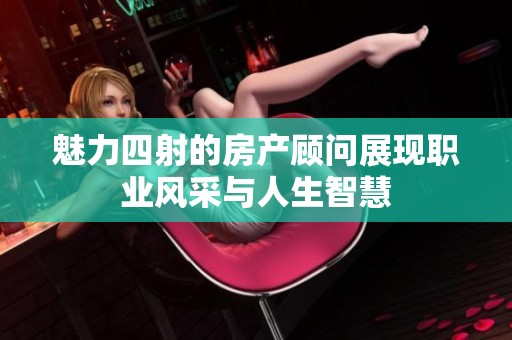 魅力四射的房产顾问展现职业风采与人生智慧