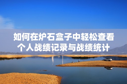 如何在炉石盒子中轻松查看个人战绩记录与战绩统计