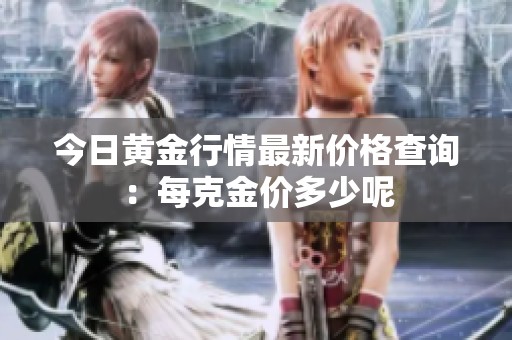 今日黄金行情最新价格查询：每克金价多少呢