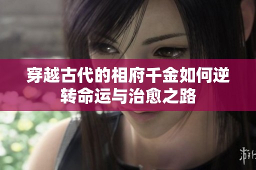 穿越古代的相府千金如何逆转命运与治愈之路