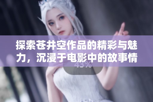 探索苍井空作品的精彩与魅力，沉浸于电影中的故事情感