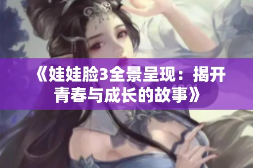 《娃娃脸3全景呈现：揭开青春与成长的故事》