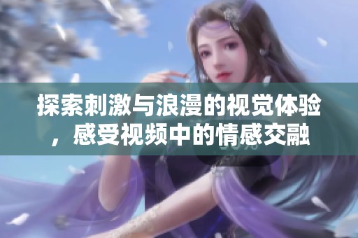 探索刺激与浪漫的视觉体验，感受视频中的情感交融