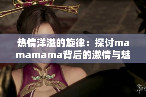 热情洋溢的旋律：探讨mamamama背后的激情与魅力