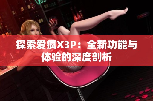 探索爱疯X3P：全新功能与体验的深度剖析